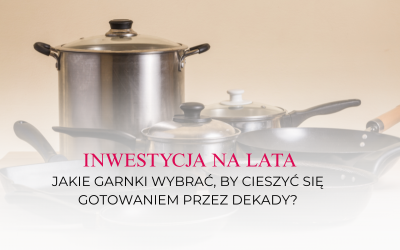 Inwestycja na lata: Jakie garnki wybrać, by cieszyć się gotowaniem przez dekady?